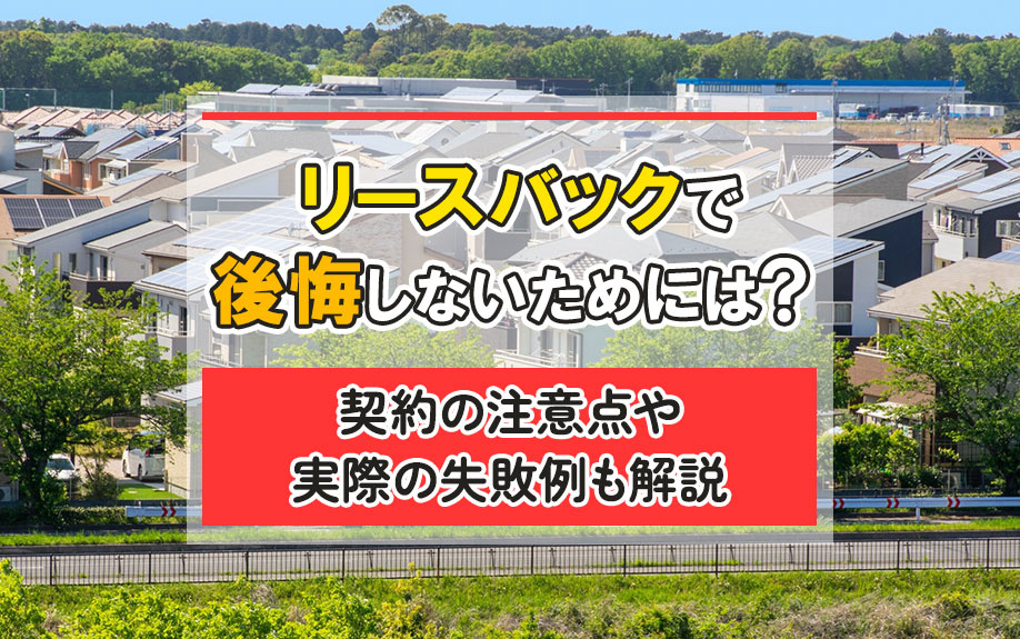 リースバックで後悔しないためには?契約の注意点や実際の失敗例も解説