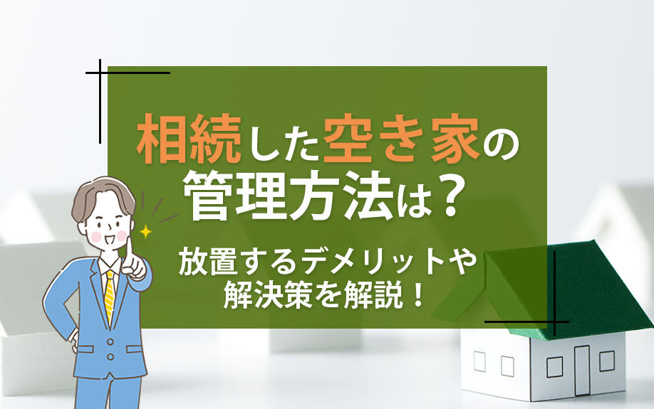相続した空き家の管理方法は?放置するデメリットや解決策を解説!