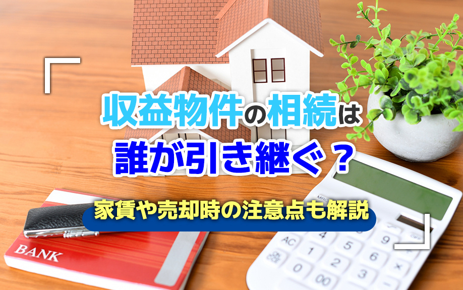 収益物件の相続は誰が引き継ぐ?家賃や売却時の注意点も解説
