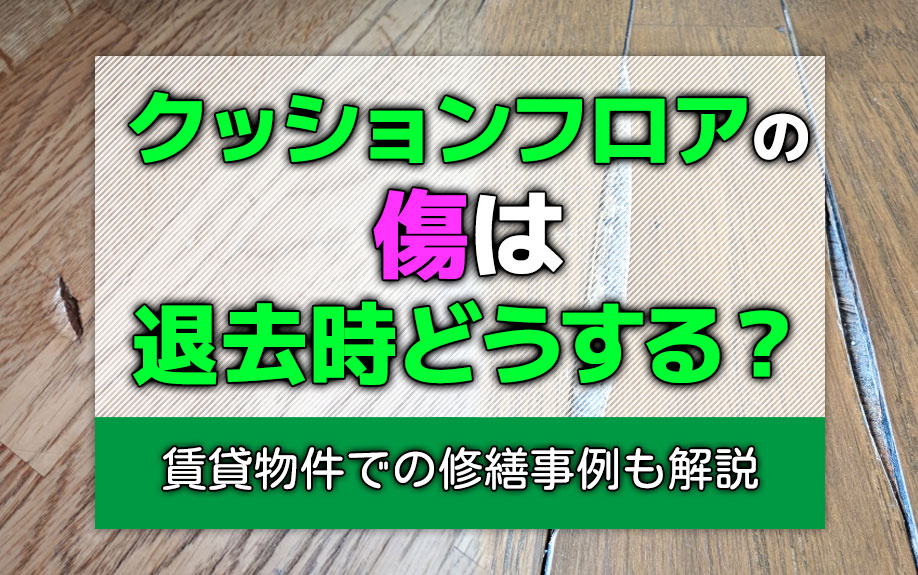 クッションフロアの傷は退去時どうする?賃貸物件での修繕事例も解説