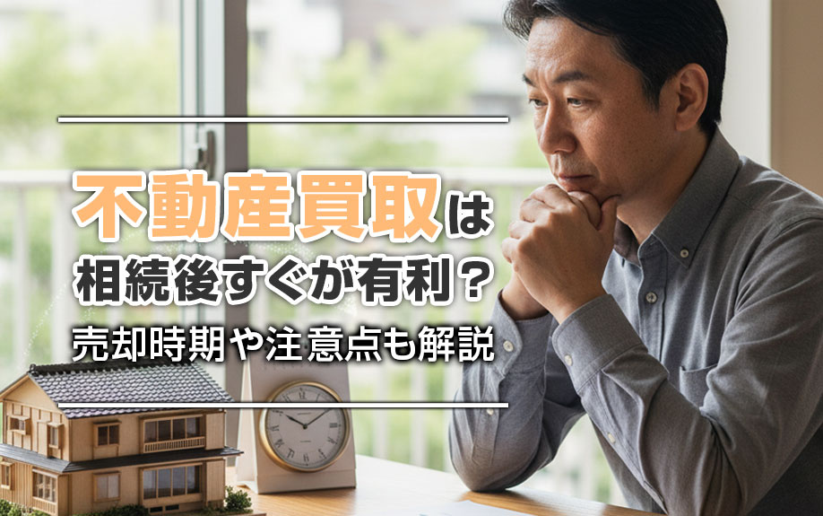 不動産買取は相続後すぐが有利?売却時期や注意点も解説