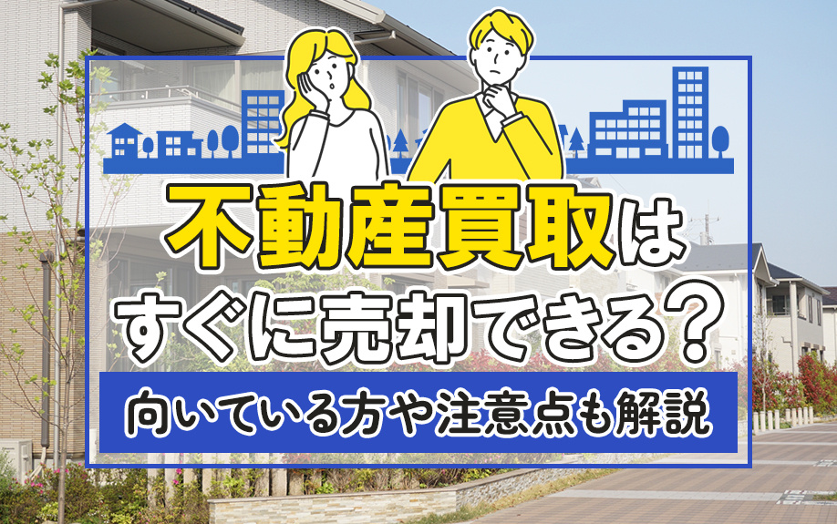 不動産買取はすぐに売却できる?向いている方や注意点も解説