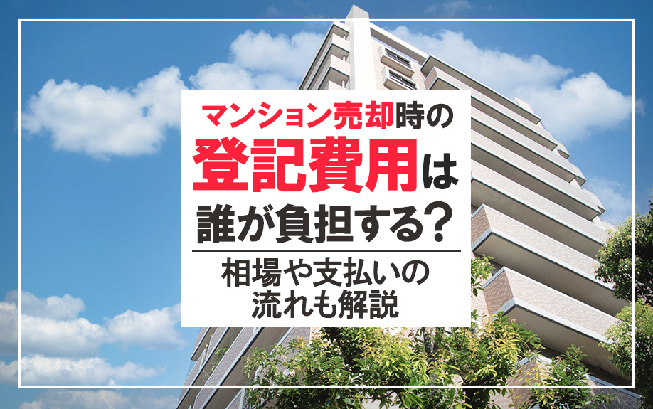 マンション売却時の登記費用は誰が負担する?相場や支払いの流れも解説