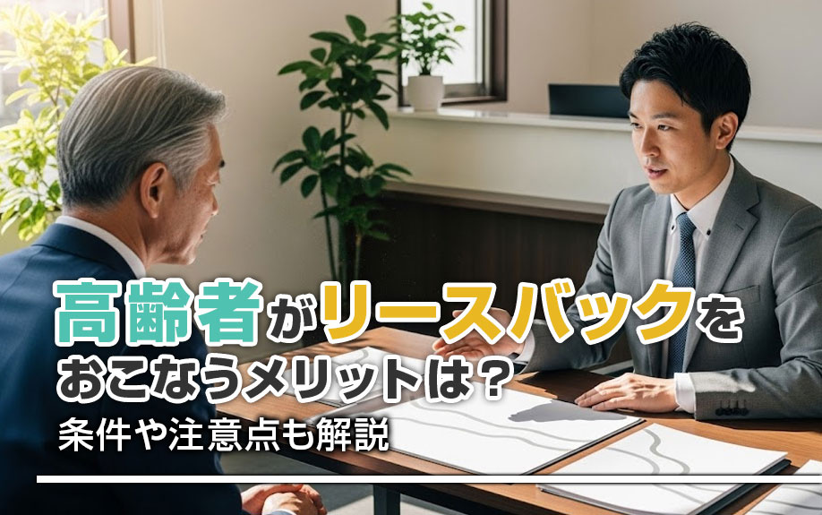 高齢者がリースバックをおこなうメリットは?条件や注意点も解説