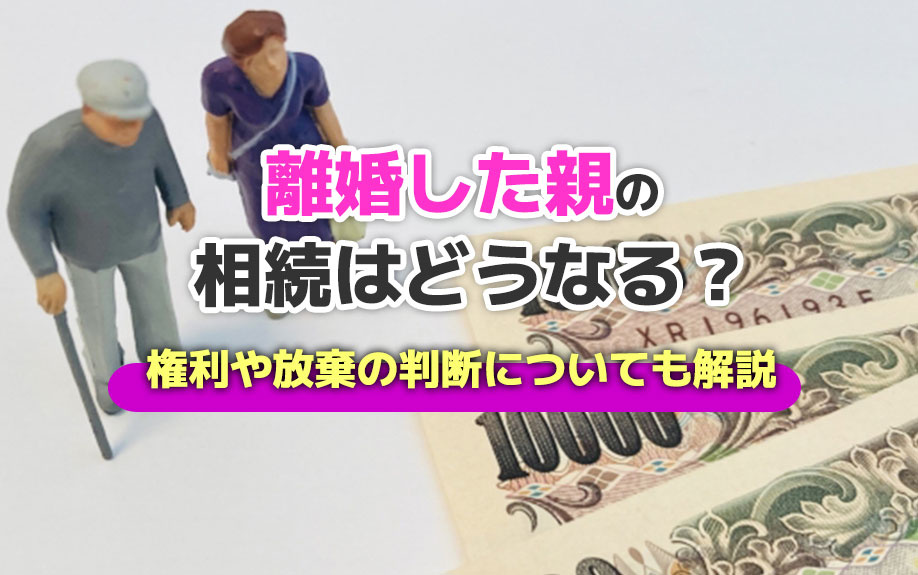 離婚した親の相続はどうなる?権利や放棄の判断についても解説
