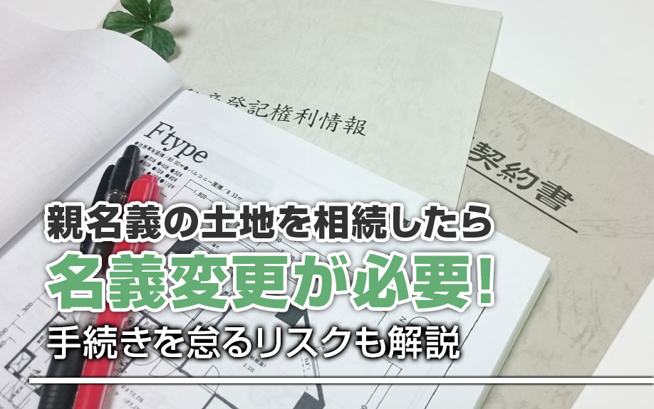 親名義の土地を相続したら名義変更が必要!手続きを怠るリスクも解説