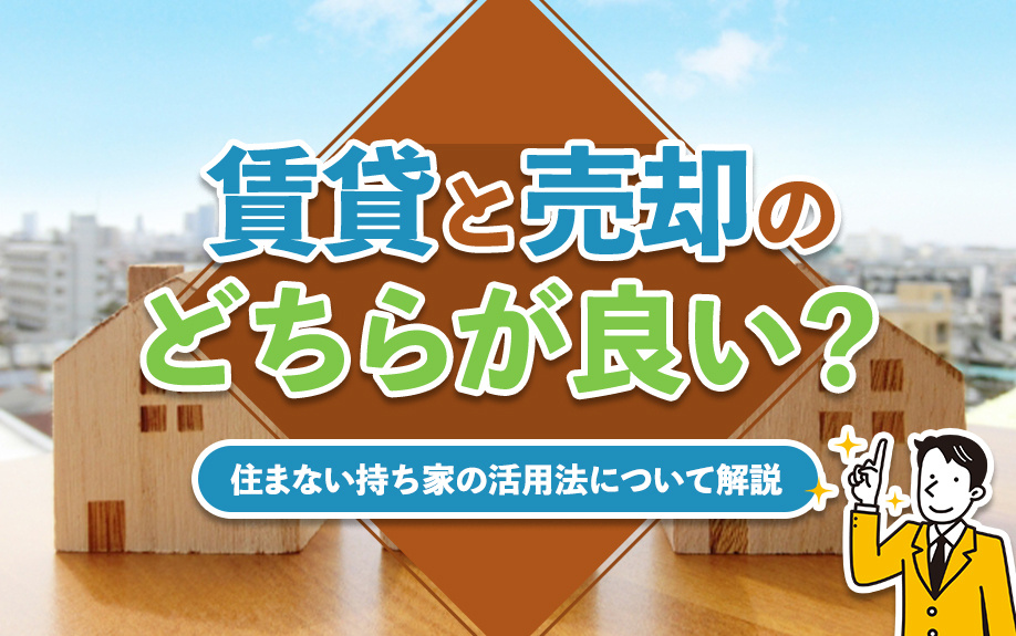 賃貸と売却のどちらが良い?住まない持ち家の活用方法について解説