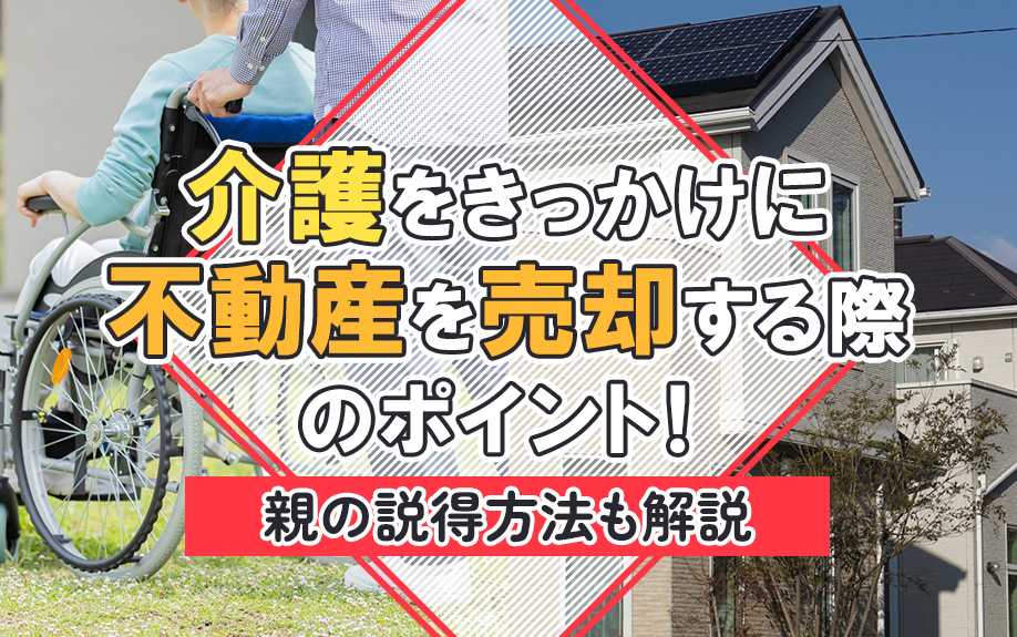 介護をきっかけに不動産を売却する際のポイント!親の説得方法も解説