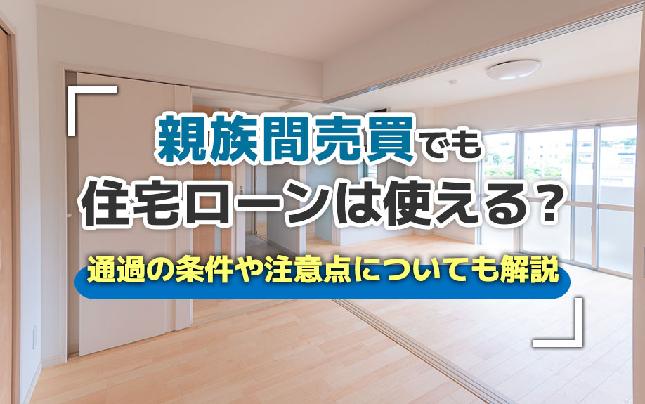 親族間売買でも住宅ローンは使える?通過の条件や注意点についても解説