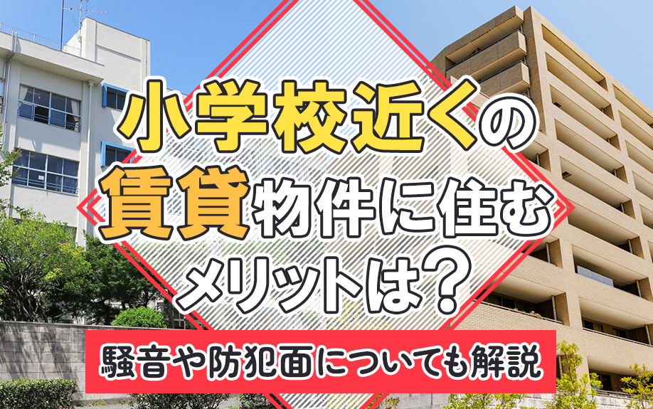 小学校近くの賃貸物件に住むメリットは?騒音や防犯面についても解説