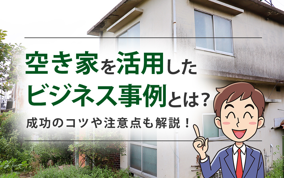 空き家を活用したビジネス事例とは?成功のコツや注意点も解説!