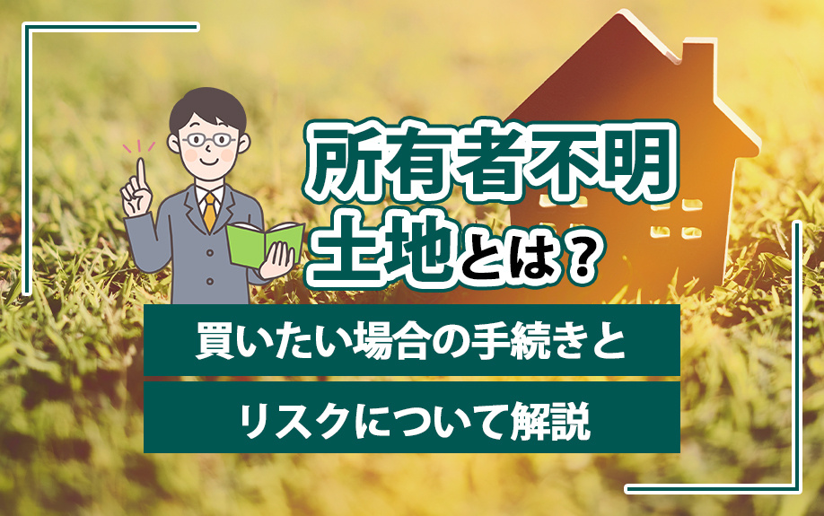 所有者不明土地とは?買いたい場合の手続きとリスクについて解説