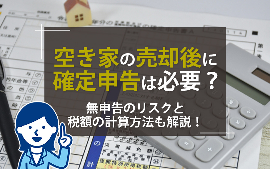 空き家の売却後に確定申告は必要?無申告のリスクと税額の計算方法も解説!