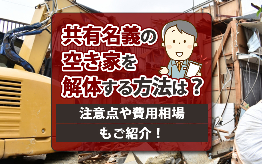 共有名義の空き家を解体する方法は?注意点や費用相場もご紹介!