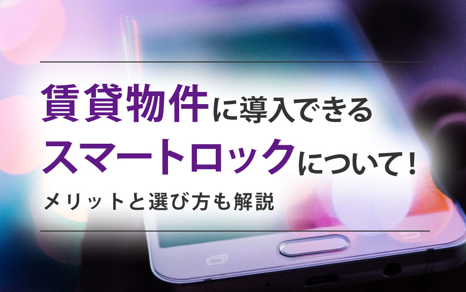 賃貸物件に導入できるスマートロックについて!メリットと選び方も解説