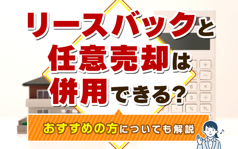 【11月2週目 編集中】リースバックと任意売却は併用できる?おすすめの方についても解説