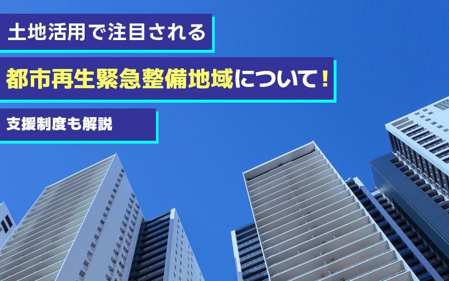 【11月2週目 編集中】土地活用で注目される都市再生緊急整備地域について!支援制度も解説