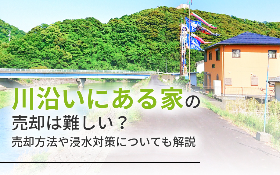 川沿いにある家の売却は難しい?売却方法や浸水対策についても解説