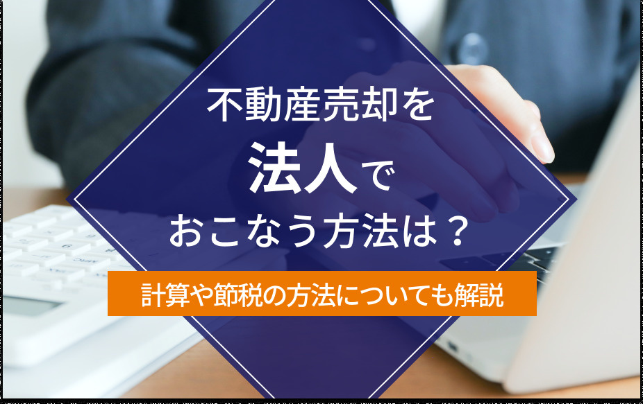 不動産売却を法人でおこなう方法は?計算や節税の方法についても解説