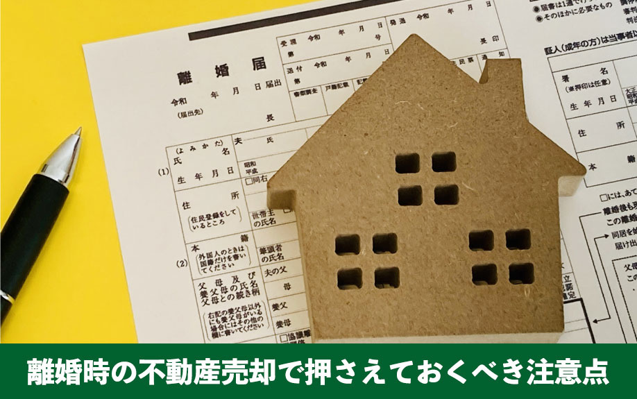 離婚時の不動産売却で押さえておくべき注意点