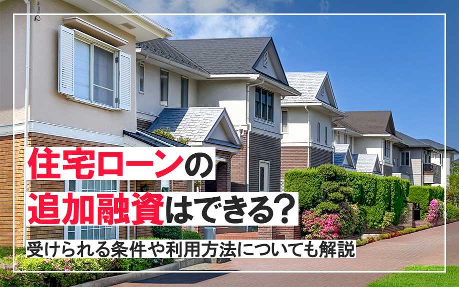 住宅ローンの追加融資はできる?受けられる条件や利用方法についても解説