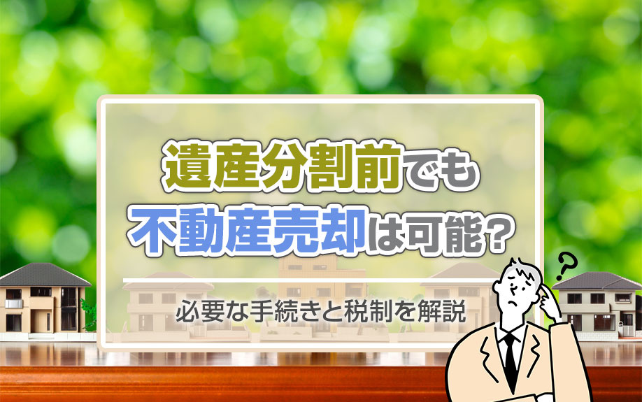 遺産分割前でも不動産売却は可能?必要な手続きと税制を解説