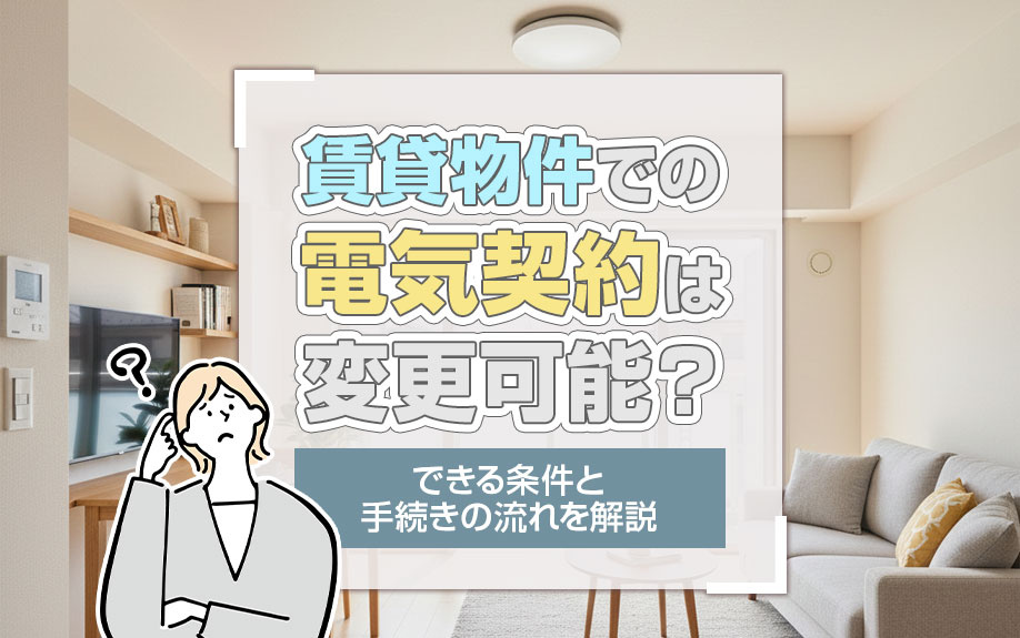 賃貸物件での電気契約は変更可能?できる条件と手続きの流れを解説