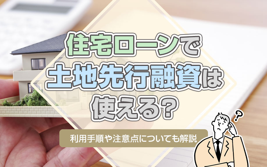 住宅ローンで土地先行融資は使える?利用手順や注意点についても解説