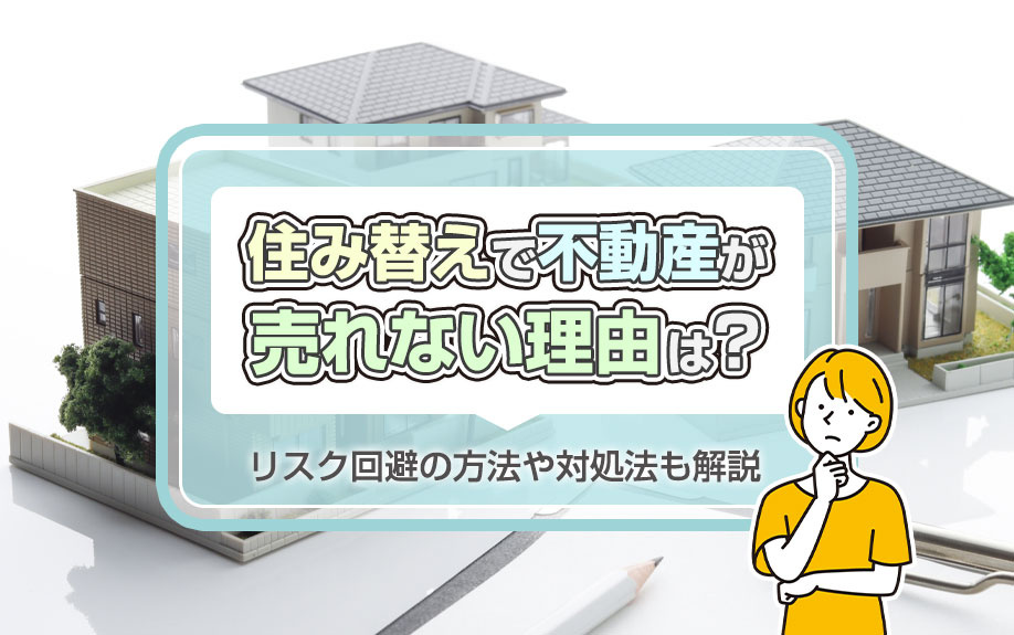住み替えで不動産が売れない理由は?リスク回避の方法や対処法も解説