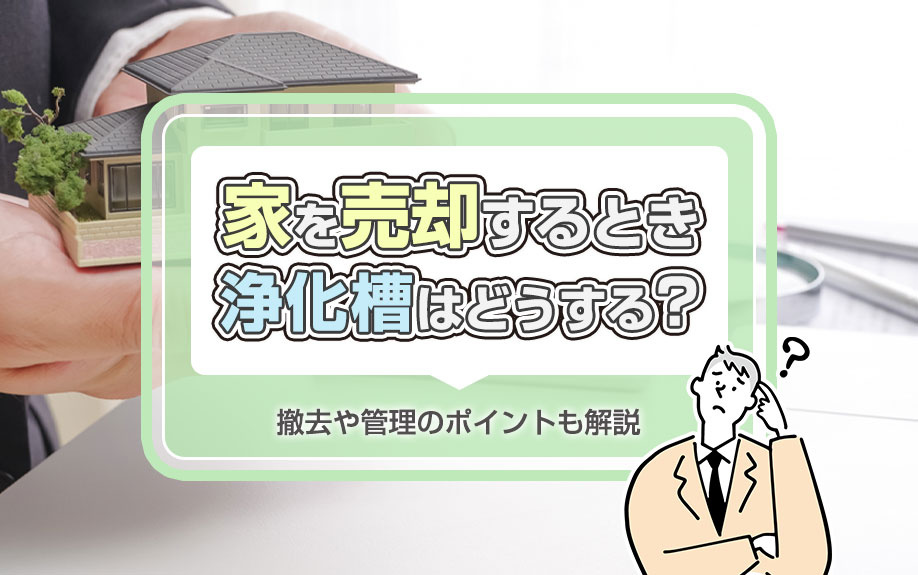 家を売却するとき浄化槽はどうする?撤去や管理のポイントも解説