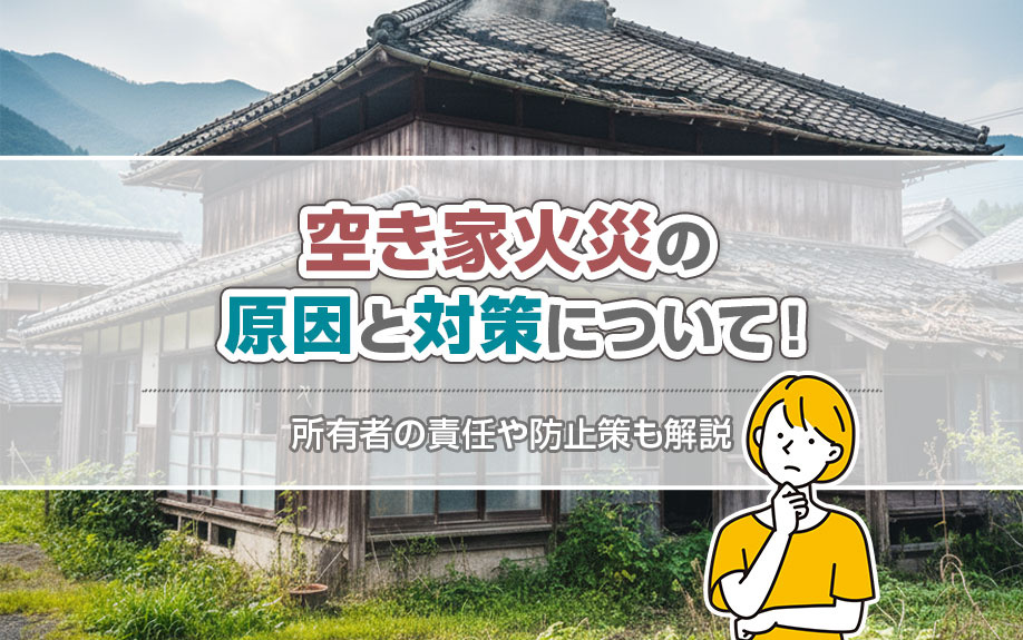 空き家火災の原因と対策について!所有者の責任や防止策も解説