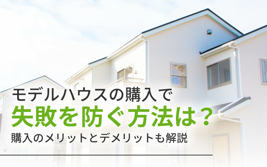 モデルハウスの購入で失敗を防ぐ方法は?購入のメリットとデメリットも解説