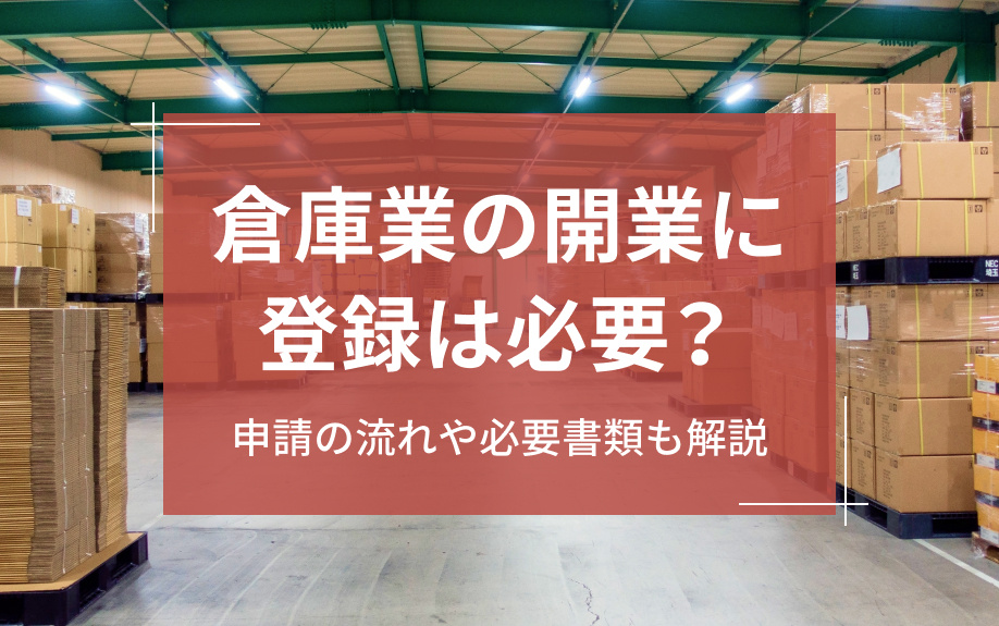 倉庫業の開業に登録は必要?申請の流れや必要書類も解説