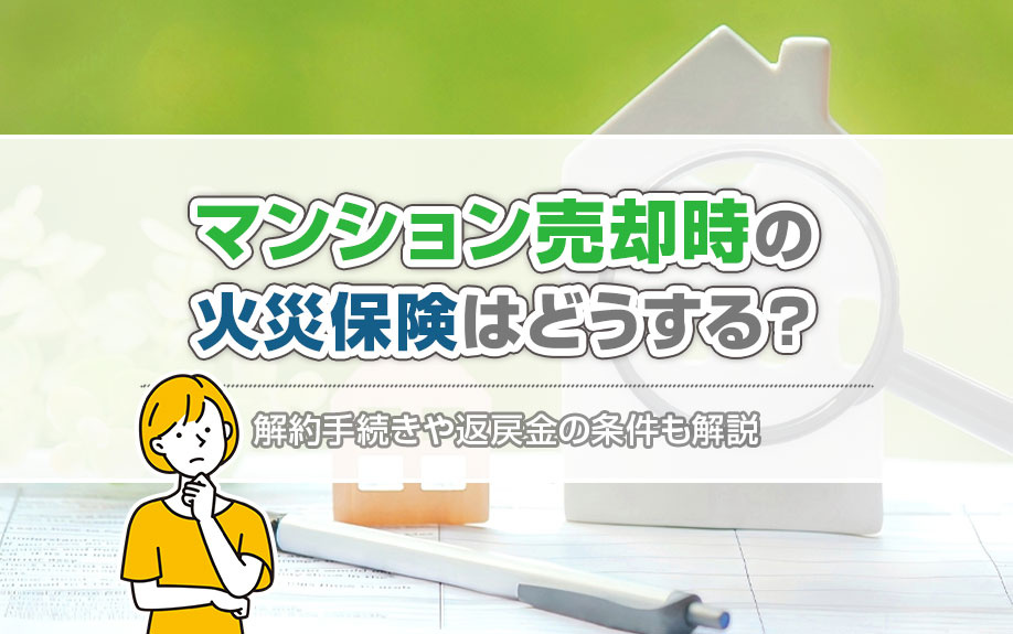 マンション売却時の火災保険はどうする?解約手続きや返戻金の条件も解説
