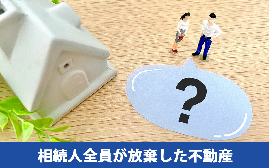 相続人全員が放棄した不動産はどうなる?
