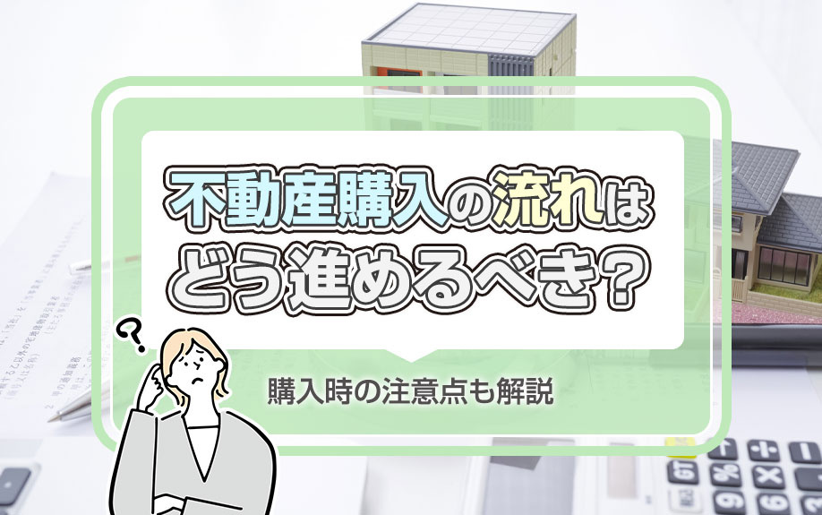 不動産購入の流れはどう進めるべき?購入時の注意点も解説