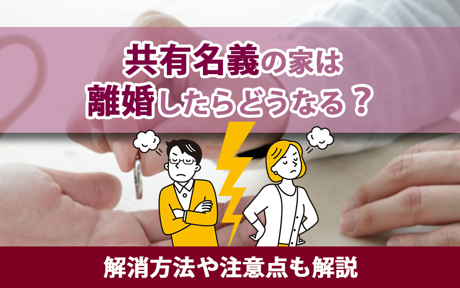 共有名義の家は離婚したらどうなる?解消方法や注意点も解説