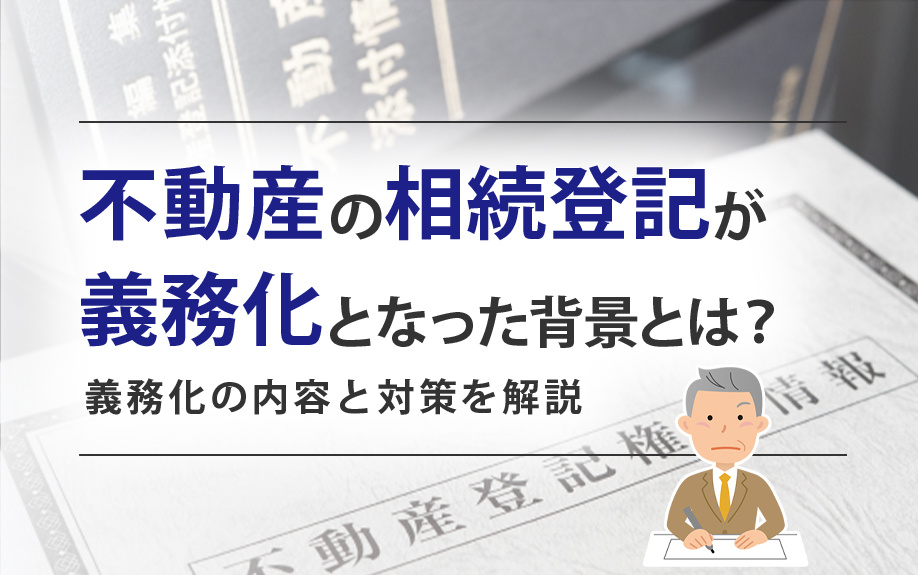 不動産の相続登記が義務化となった背景とは?義務化の内容と対策を解説