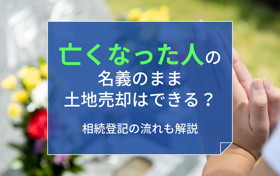 亡くなった人の名義のまま土地売却はできる?相続登記の流れも解説