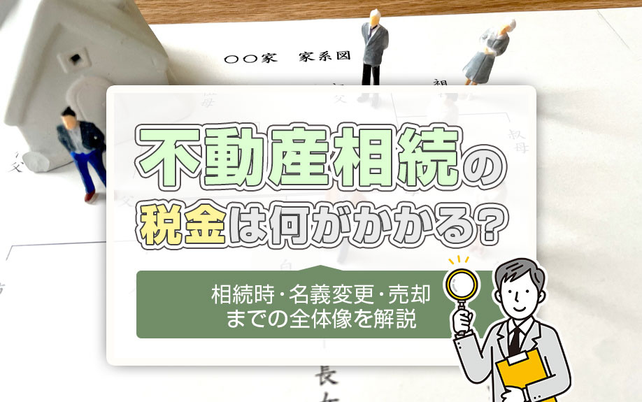 不動産相続の税金は何がかかる?相続時・名義変更・売却までの全体像を解説