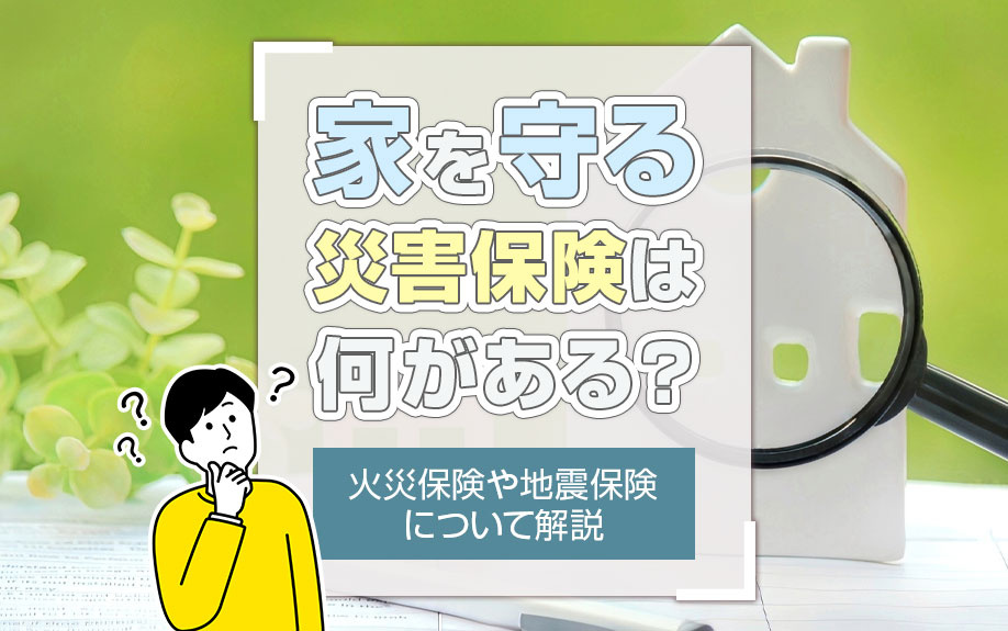 家を守る災害保険は何がある?火災保険や地震保険について解説