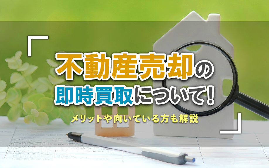 不動産売却の即時買取について!メリットや向いている方も解説