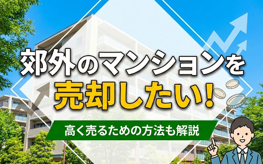 郊外のマンションを売却したい!高く売るための方法も解説