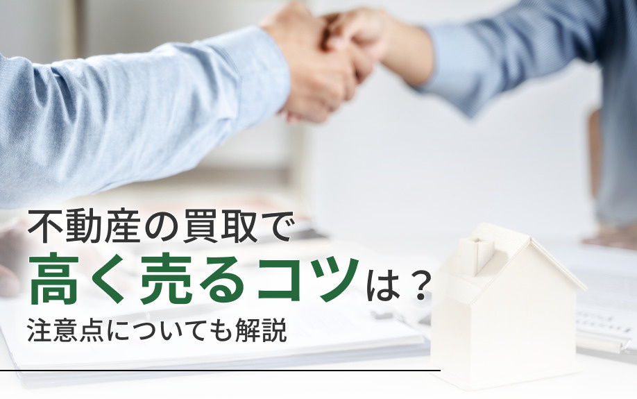 不動産の買取で高く売るコツは?注意点についても解説