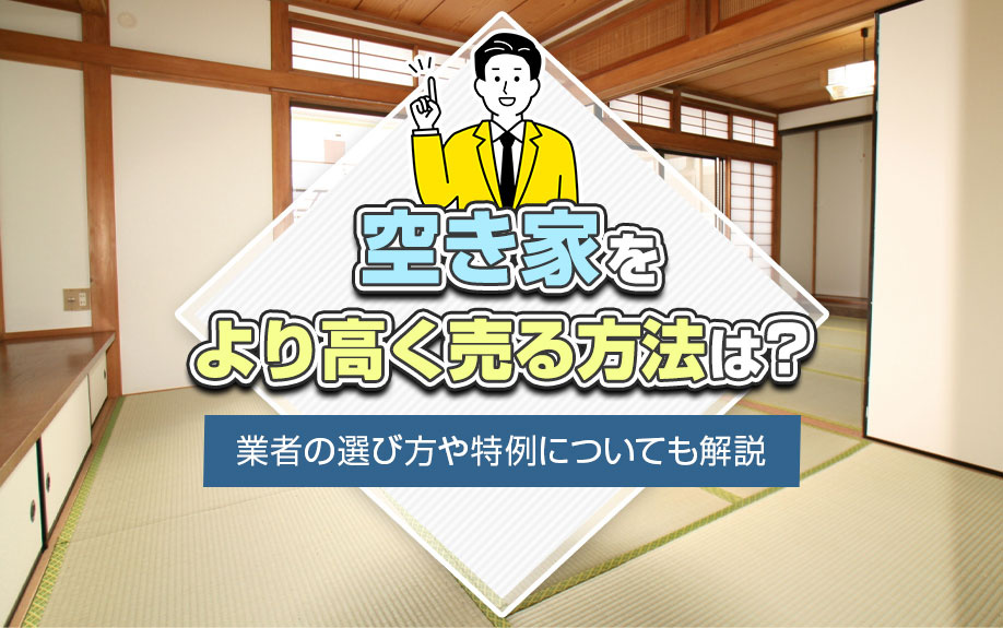 空き家をより高く売る方法は?業者の選び方や特例についても解説