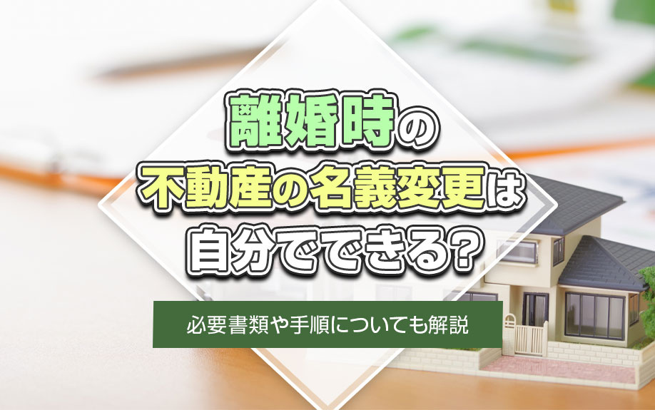 離婚時の不動産の名義変更は自分でできる?手順や必要書類についても解説