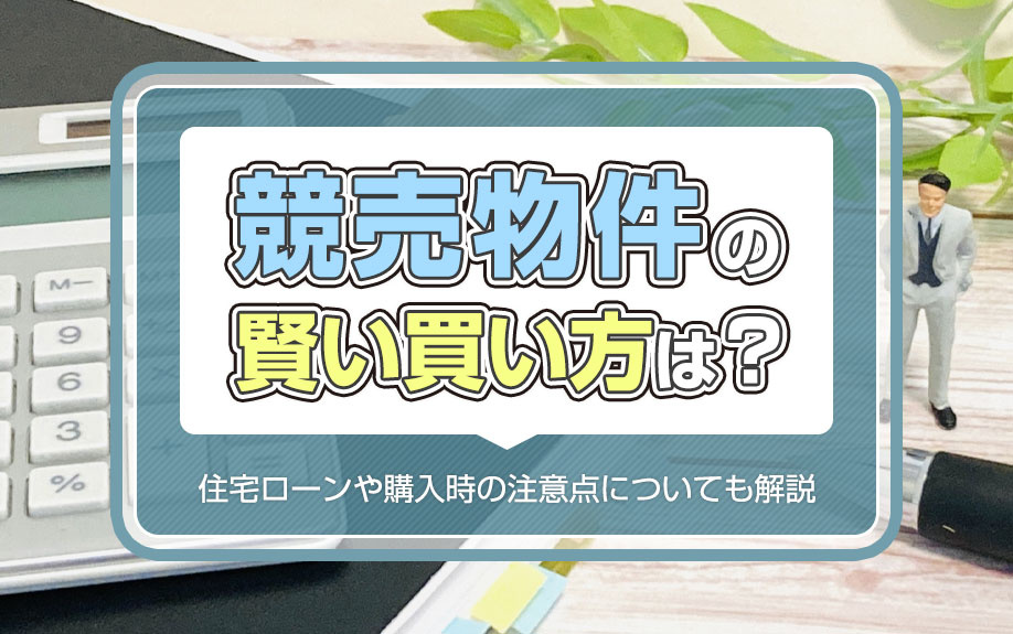 競売物件の賢い買い方は?住宅ローンや購入時の注意点についても解説