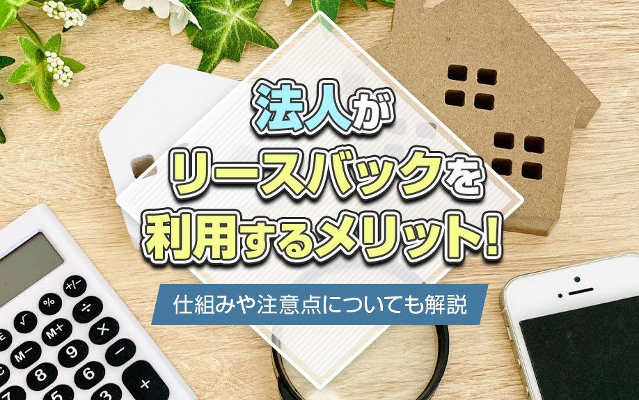 法人がリースバックを利用するメリット!仕組みや注意点についても解説