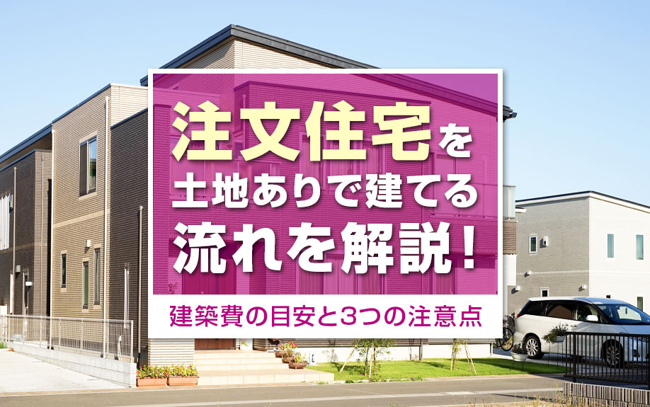 注文住宅を土地ありで建てる流れを解説!建築費の目安と3つの注意点