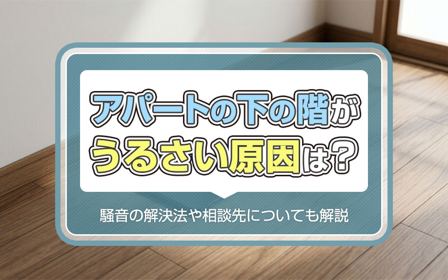 アパートの下の階がうるさい原因は?騒音の解決法や相談先についても解説